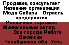 Продавец-консультант › Название организации ­ Мода Сибири › Отрасль предприятия ­ Розничная торговля › Минимальный оклад ­ 18 000 - Все города Работа » Вакансии   . Челябинская обл.,Усть-Катав г.